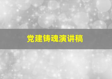 党建铸魂演讲稿