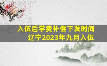 入伍后学费补偿下发时间辽宁2023年九月入伍