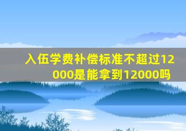 入伍学费补偿标准不超过12000是能拿到12000吗