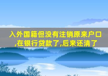 入外国籍但没有注销原来户口,在银行贷款了,后来还清了