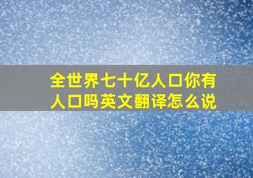 全世界七十亿人口你有人口吗英文翻译怎么说