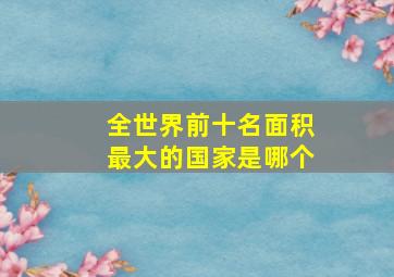 全世界前十名面积最大的国家是哪个