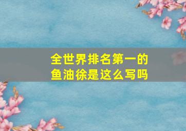 全世界排名第一的鱼油徐是这么写吗