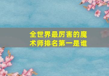 全世界最厉害的魔术师排名第一是谁