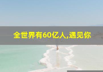 全世界有60亿人,遇见你