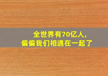 全世界有70亿人,偏偏我们相遇在一起了