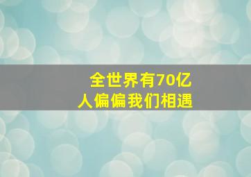 全世界有70亿人偏偏我们相遇