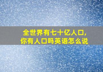 全世界有七十亿人口,你有人口吗英语怎么说