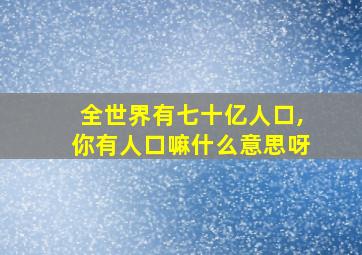 全世界有七十亿人口,你有人口嘛什么意思呀