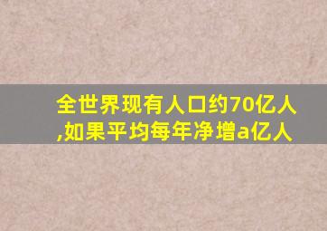 全世界现有人口约70亿人,如果平均每年净增a亿人