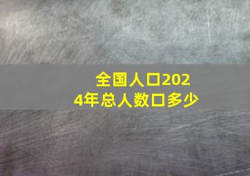 全国人口2024年总人数口多少