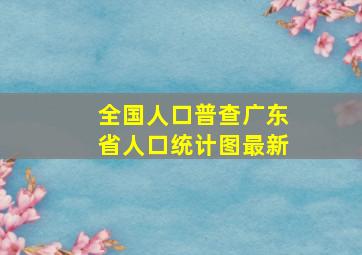 全国人口普查广东省人口统计图最新