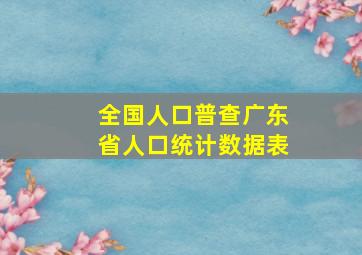 全国人口普查广东省人口统计数据表