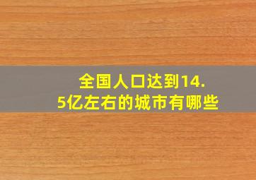 全国人口达到14.5亿左右的城市有哪些