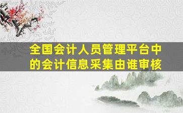 全国会计人员管理平台中的会计信息采集由谁审核