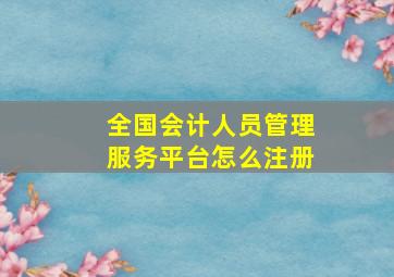 全国会计人员管理服务平台怎么注册