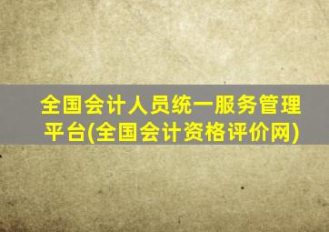 全国会计人员统一服务管理平台(全国会计资格评价网)