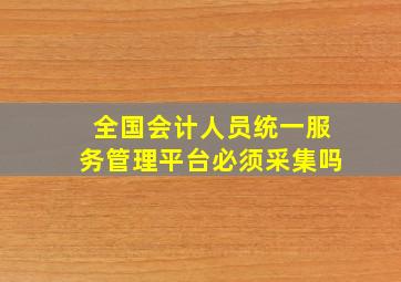 全国会计人员统一服务管理平台必须采集吗