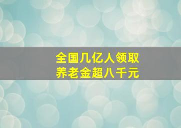 全国几亿人领取养老金超八千元