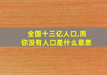 全国十三亿人口,而你没有人口是什么意思