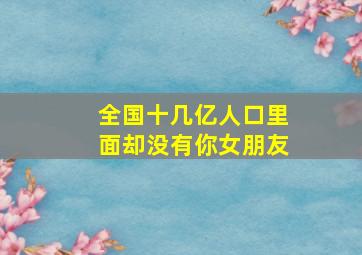 全国十几亿人口里面却没有你女朋友