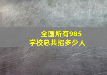 全国所有985学校总共招多少人