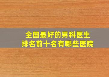 全国最好的男科医生排名前十名有哪些医院