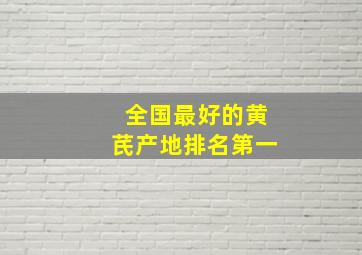 全国最好的黄芪产地排名第一