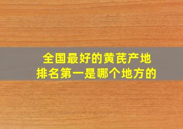 全国最好的黄芪产地排名第一是哪个地方的