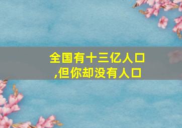 全国有十三亿人口,但你却没有人口