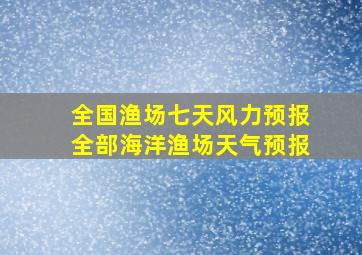 全国渔场七天风力预报全部海洋渔场天气预报