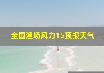 全国渔场风力15预报天气