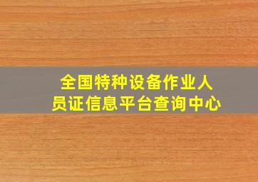 全国特种设备作业人员证信息平台查询中心