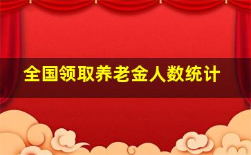 全国领取养老金人数统计