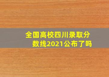 全国高校四川录取分数线2021公布了吗