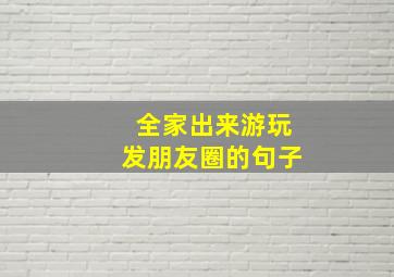 全家出来游玩发朋友圈的句子