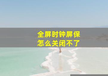 全屏时钟屏保怎么关闭不了