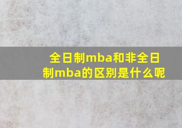 全日制mba和非全日制mba的区别是什么呢