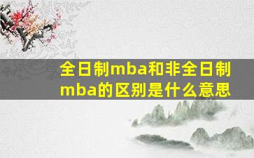 全日制mba和非全日制mba的区别是什么意思