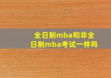 全日制mba和非全日制mba考试一样吗