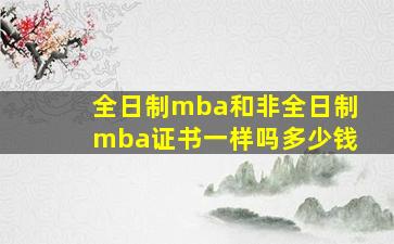 全日制mba和非全日制mba证书一样吗多少钱