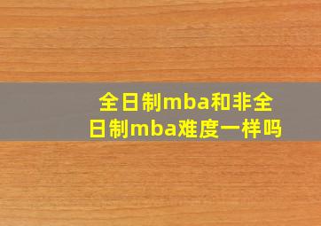 全日制mba和非全日制mba难度一样吗