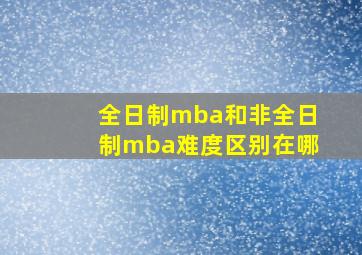 全日制mba和非全日制mba难度区别在哪