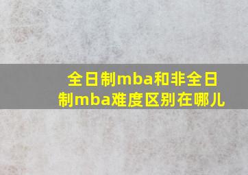 全日制mba和非全日制mba难度区别在哪儿