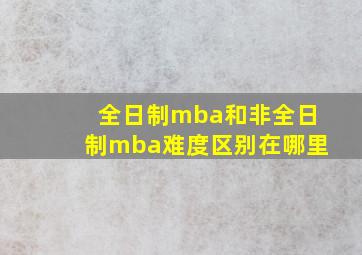 全日制mba和非全日制mba难度区别在哪里