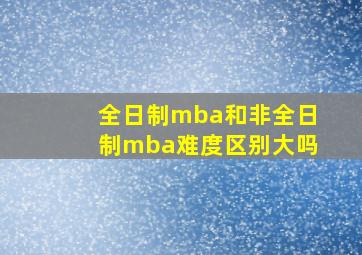 全日制mba和非全日制mba难度区别大吗