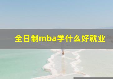 全日制mba学什么好就业