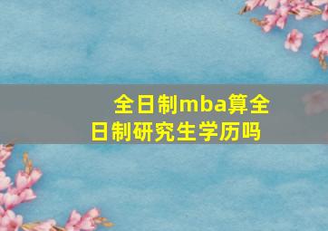 全日制mba算全日制研究生学历吗