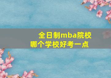 全日制mba院校哪个学校好考一点