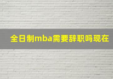 全日制mba需要辞职吗现在